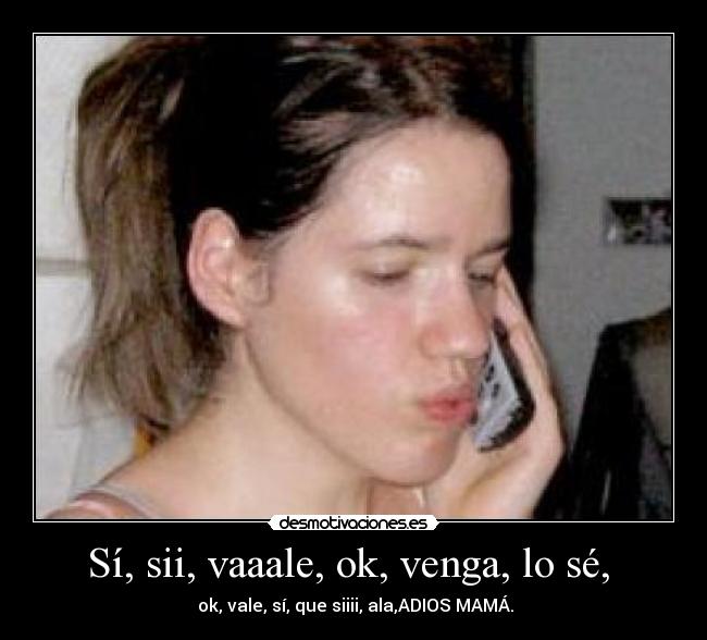 Sí, sii, vaaale, ok, venga, lo sé, - ok, vale, sí, que siiii, ala,ADIOS MAMÁ.