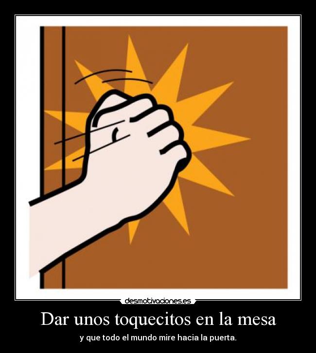 Dar unos toquecitos en la mesa - y que todo el mundo mire hacia la puerta.