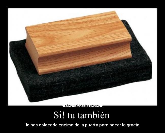Si! tu también  - lo has colocado encima de la puerta para hacer la gracia