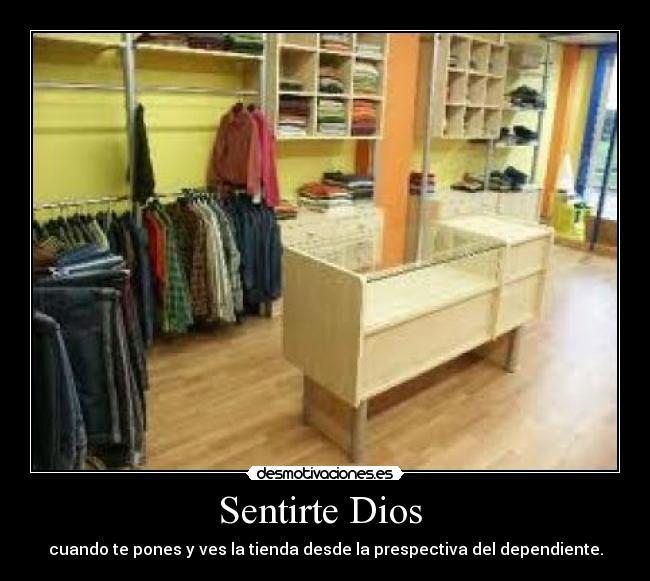 Sentirte Dios  - cuando te pones y ves la tienda desde la prespectiva del dependiente.