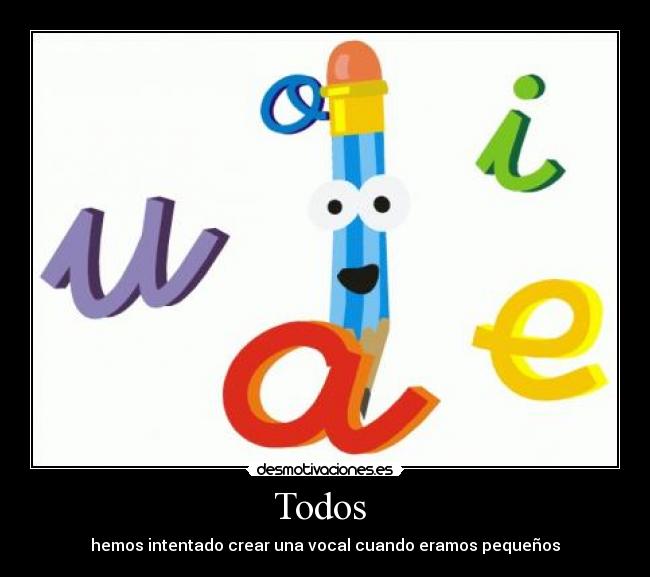 Todos  - hemos intentado crear una vocal cuando eramos pequeños