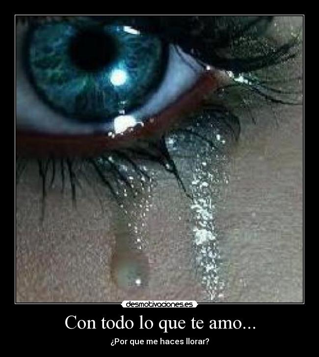 Con todo lo que te amo... - ¿Por que me haces llorar?