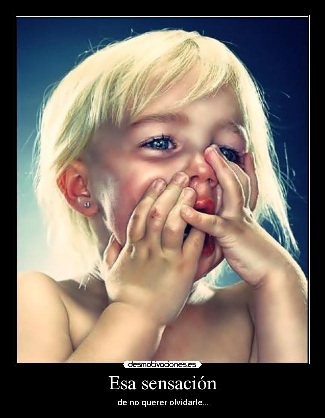Esa sensación - de no querer olvidarle...