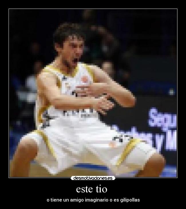 este tio - o tiene un amigo imaginario o es gilipollas