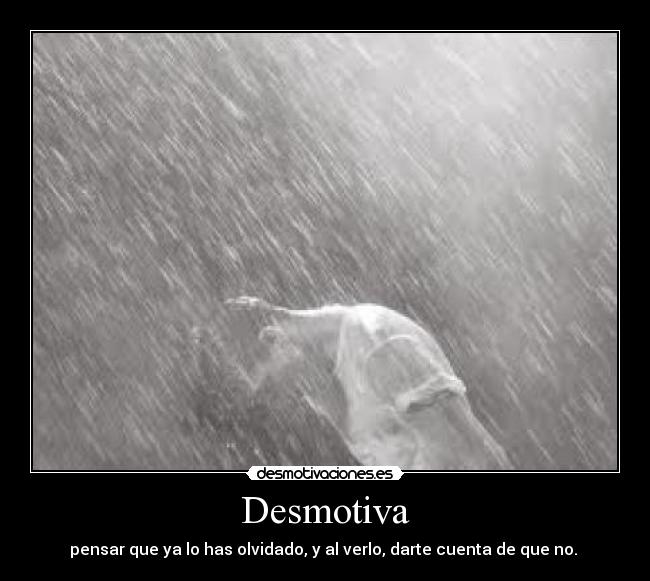 Desmotiva - pensar que ya lo has olvidado, y al verlo, darte cuenta de que no.