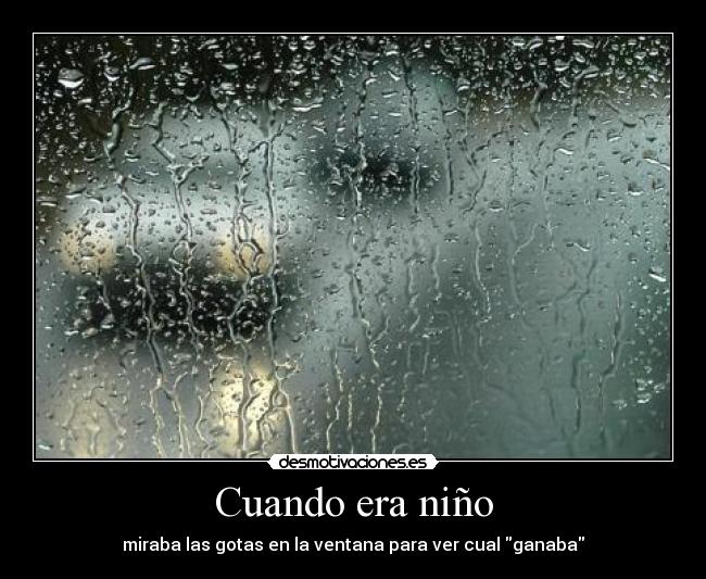 Cuando era niño - miraba las gotas en la ventana para ver cual ganaba