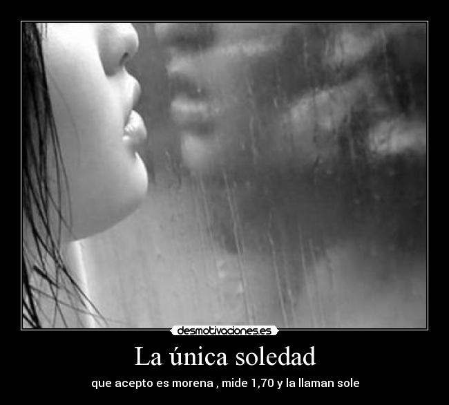 La única soledad - que acepto es morena , mide 1,70 y la llaman sole