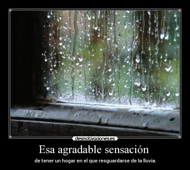 Esa agradable sensación - de tener un hogar en el que resguardarse de la lluvia.