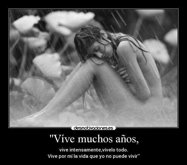 Víve muchos años, - vive intensamente,vívelo todo.
Vive por mí la vida que yo no puede vivir