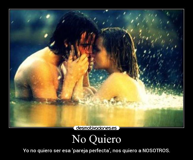 No Quiero - Yo no quiero ser esa pareja perfecta, nos quiero a NOSOTROS.