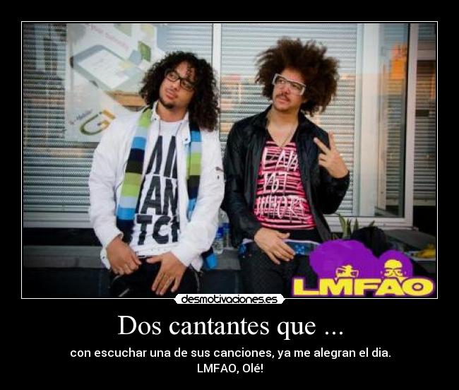 Dos cantantes que ... - con escuchar una de sus canciones, ya me alegran el dia.
LMFAO, Olé!