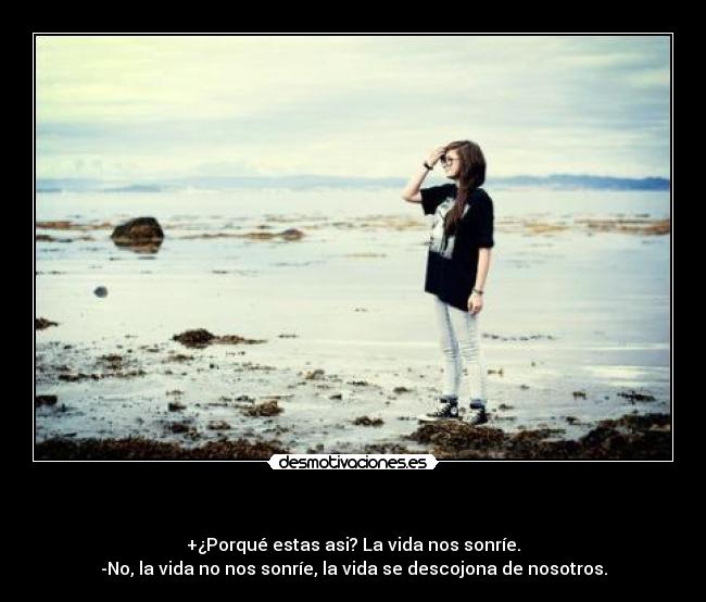 - +¿Porqué estas asi? La vida nos sonríe.
-No, la vida no nos sonríe, la vida se descojona de nosotros.