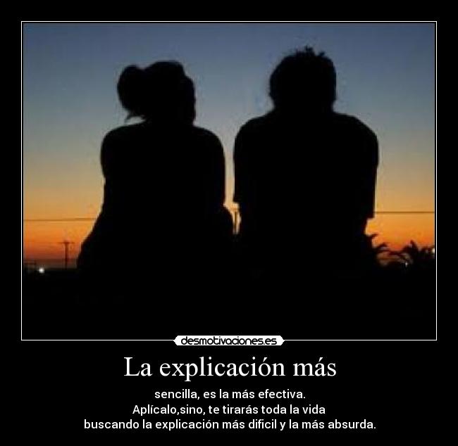 La explicación más - sencilla, es la más efectiva.
Aplícalo,sino, te tirarás toda la vida
buscando la explicación más dificil y la más absurda.