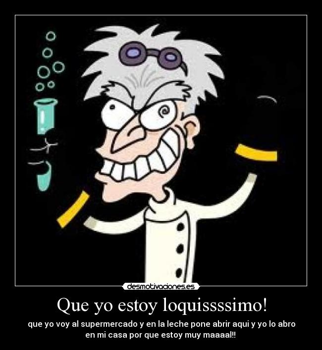 Que yo estoy loquissssimo! - que yo voy al supermercado y en la leche pone abrir aqui y yo lo abro
en mi casa por que estoy muy maaaal!!