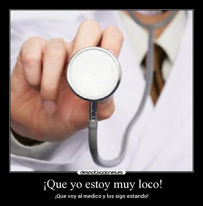 ¡Que yo estoy muy loco! - ¡Que voy al medico y los sigo estando!