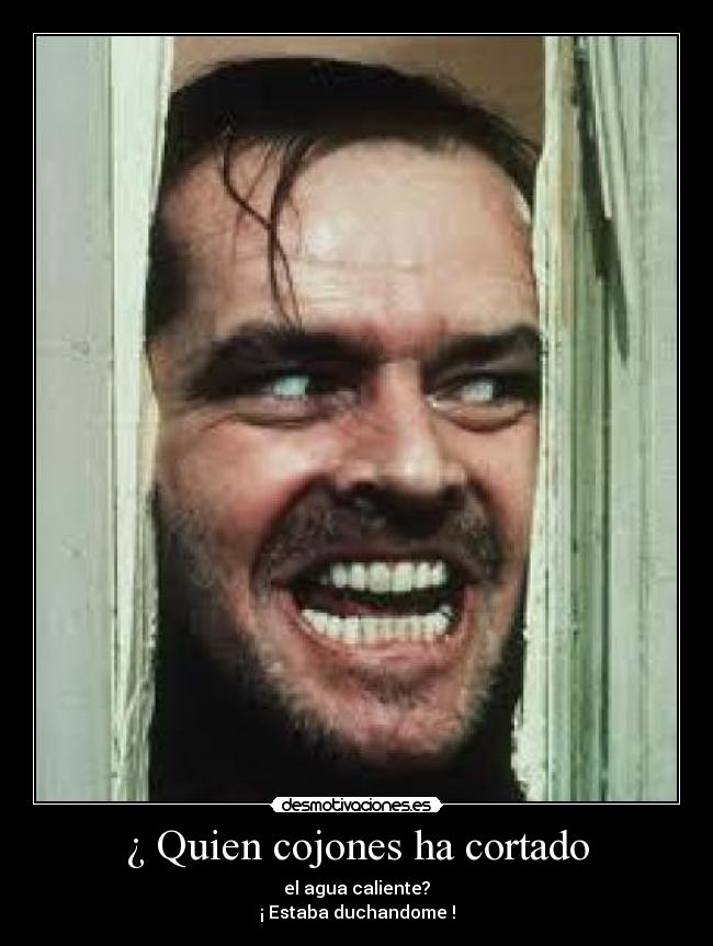 ¿ Quien cojones ha cortado - el agua caliente?
¡ Estaba duchandome !
