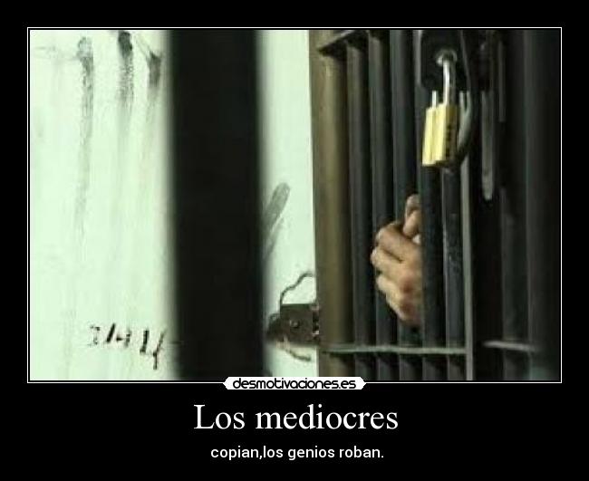 Los mediocres -  copian,los genios roban.