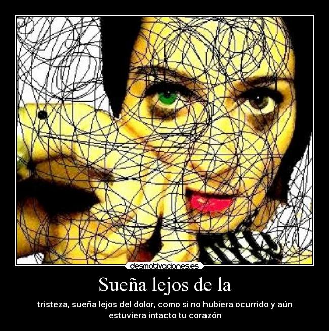 Sueña lejos de la - tristeza, sueña lejos del dolor, como si no hubiera ocurrido y aún
estuviera intacto tu corazón