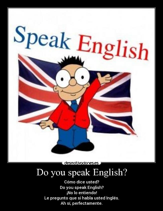 Do you speak English? - Cómo dice usted?
Do you speak English?
¡No lo entiendo!
Le pregunto que si habla usted Inglés.
Ah sí, perfectamente.
