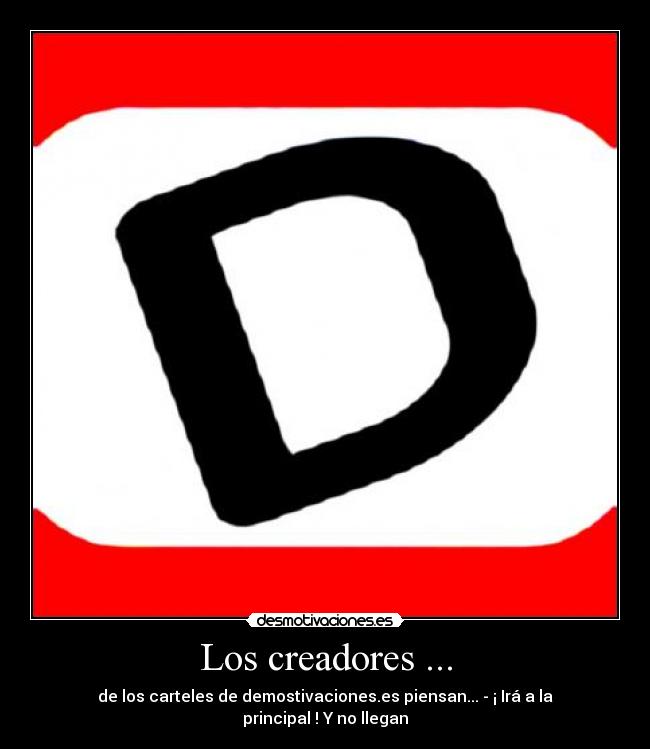 Los creadores ... - de los carteles de demostivaciones.es piensan... - ¡ Irá a la principal ! Y no llegan