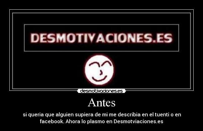 Antes - si queria que alguien supiera de mi me describia en el tuenti o en
facebook. Ahora lo plasmo en Desmotviaciones.es