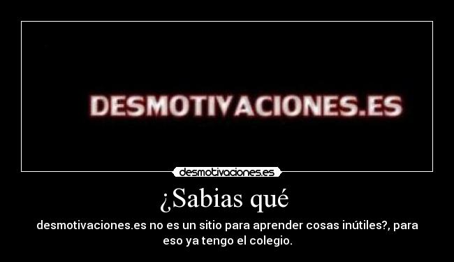¿Sabias qué - desmotivaciones.es no es un sitio para aprender cosas inútiles?, para
eso ya tengo el colegio.