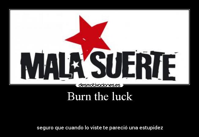 Burn the luck - 


seguro que cuando lo viste te pareció una estupidez