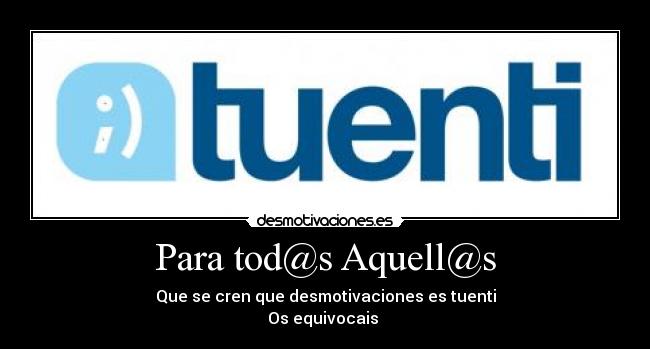 Para tod@s Aquell@s - Que se cren que desmotivaciones es tuenti
Os equivocais