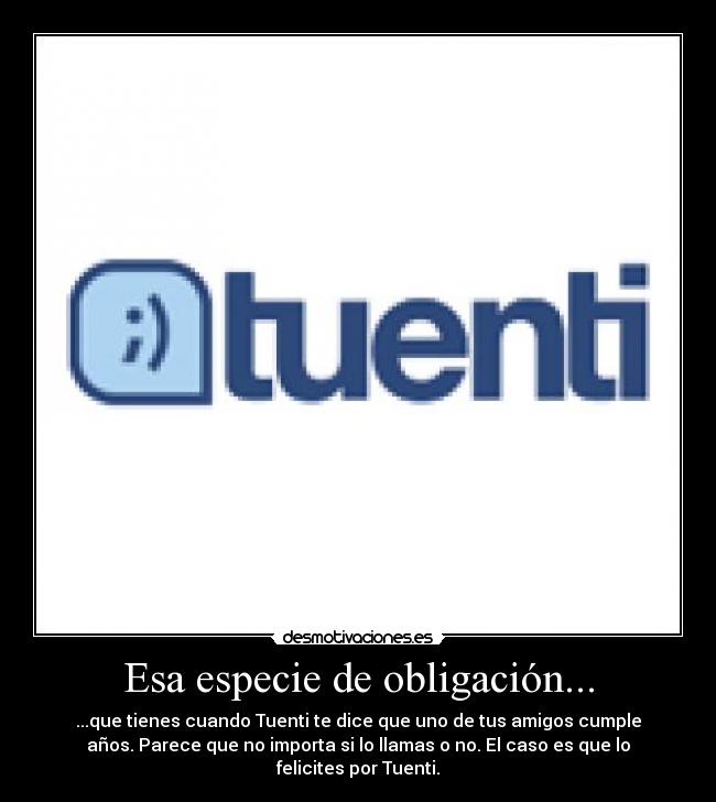 Esa especie de obligación... - ...que tienes cuando Tuenti te dice que uno de tus amigos cumple
años. Parece que no importa si lo llamas o no. El caso es que lo
felicites por Tuenti.