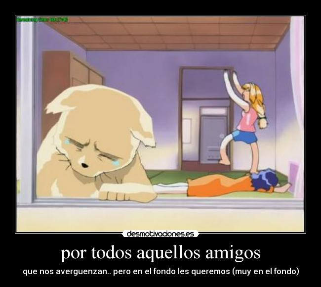por todos aquellos amigos - que nos averguenzan.. pero en el fondo les queremos (muy en el fondo)