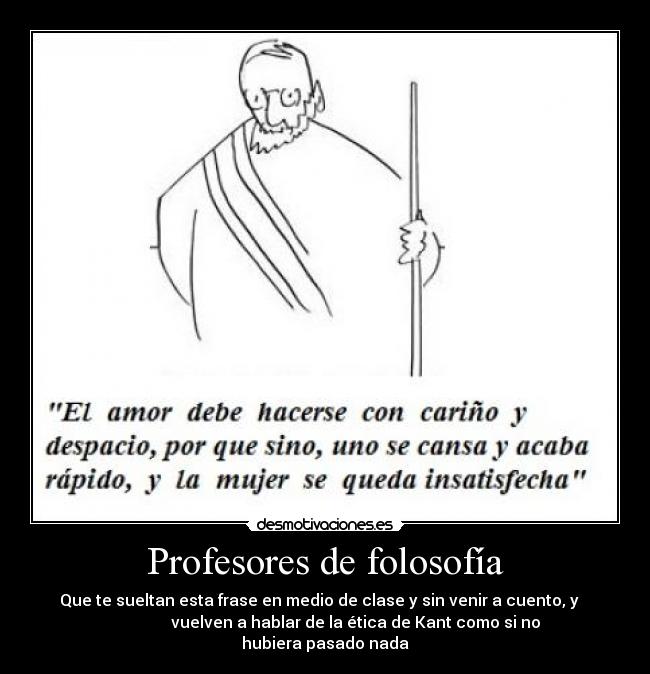 Profesores de folosofía - Que te sueltan esta frase en medio de clase y sin venir a cuento, y   
               vuelven a hablar de la ética de Kant como si no
hubiera pasado nada