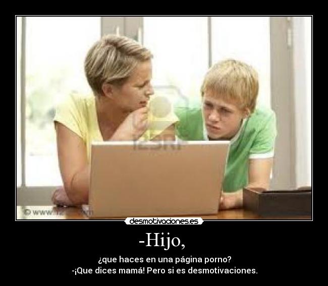 -Hijo, - ¿que haces en una página porno?
-¡Que dices mamá! Pero si es desmotivaciones.