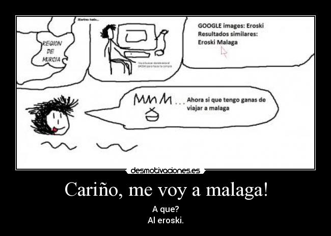 Cariño, me voy a malaga! - A que?
Al eroski.