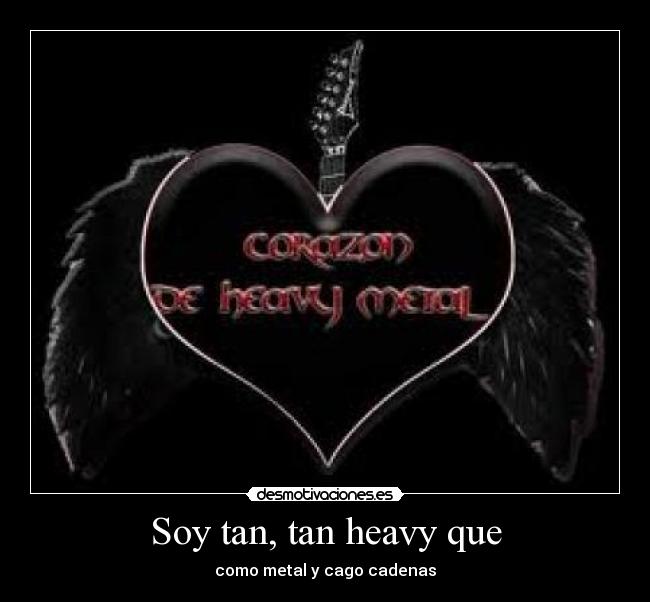 Soy tan, tan heavy que -