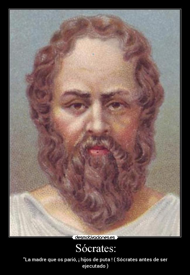Sócrates: - La madre que os parió, ¡ hijos de puta ! ( Sócrates antes de ser ejecutado )