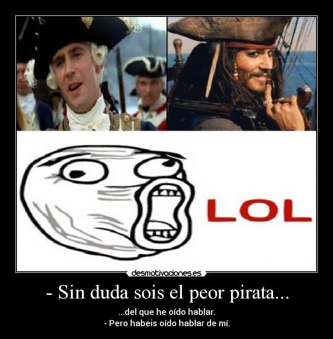 - Sin duda sois el peor pirata... - ...del que he oído hablar.
- Pero habeis oído hablar de mí.