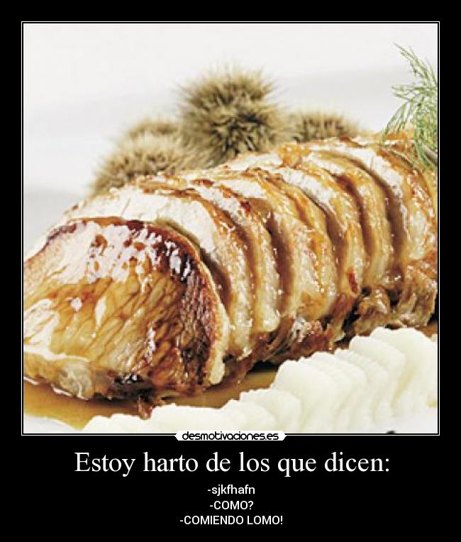 Estoy harto de los que dicen: - -sjkfhafn
-COMO?
-COMIENDO LOMO!