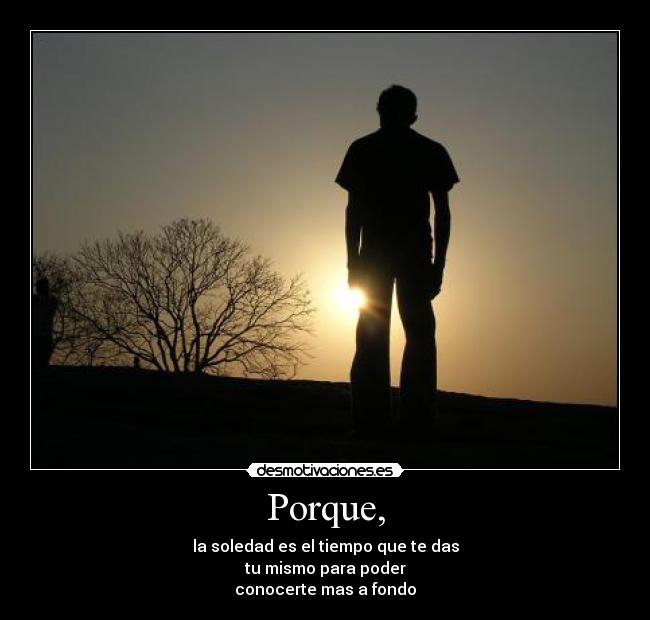 Porque, - la soledad es el tiempo que te das
tu mismo para poder
conocerte mas a fondo