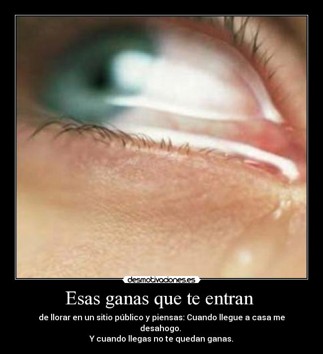Esas ganas que te entran - de llorar en un sitio público y piensas: Cuando llegue a casa me desahogo.
Y cuando llegas no te quedan ganas.