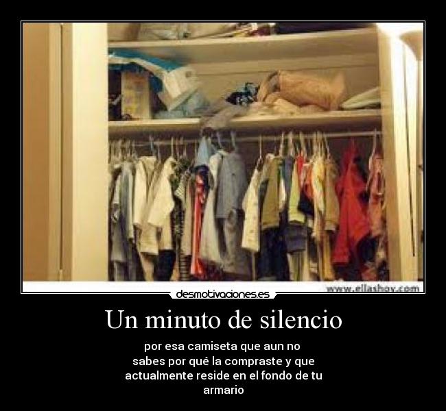 Un minuto de silencio - por esa camiseta que aun no
sabes por qué la compraste y que
actualmente reside en el fondo de tu
armario