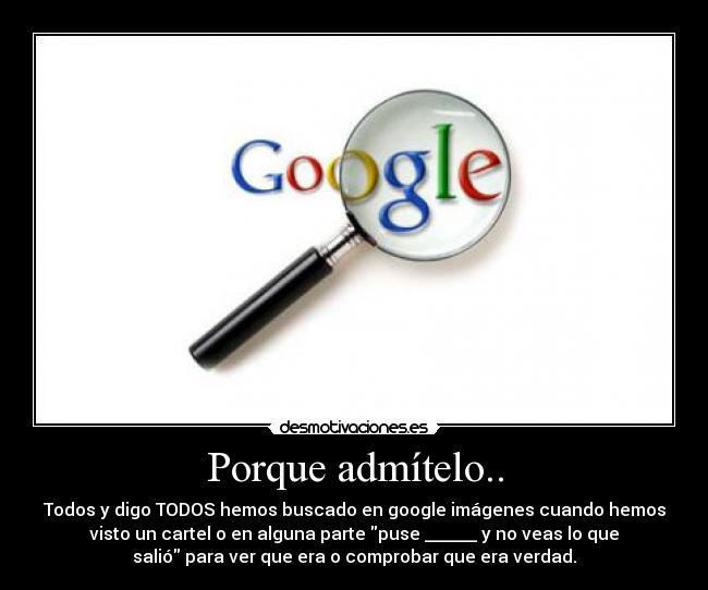 Porque admítelo.. - Todos y digo TODOS hemos buscado en google imágenes cuando hemos
visto un cartel o en alguna parte puse ______ y no veas lo que
salió para ver que era o comprobar que era verdad.