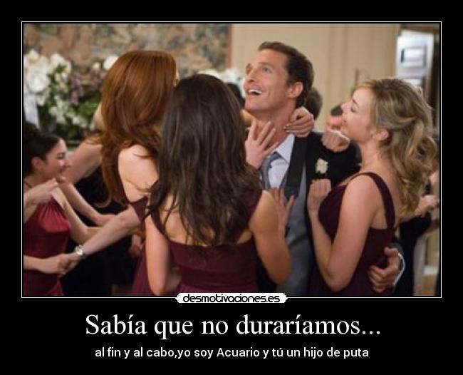 Sabía que no duraríamos... -