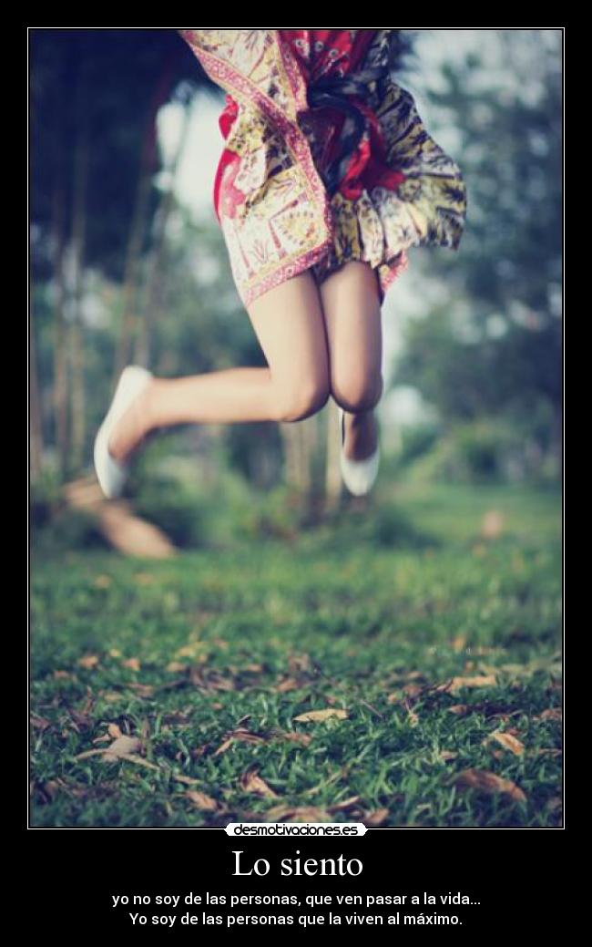 Lo siento - yo no soy de las personas, que ven pasar a la vida...
Yo soy de las personas que la viven al máximo.