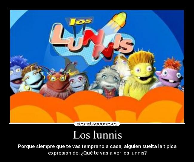 Los lunnis - Porque siempre que te vas temprano a casa, alguien suelta la tipica
expresion de: ¿Qué te vas a ver los lunnis?