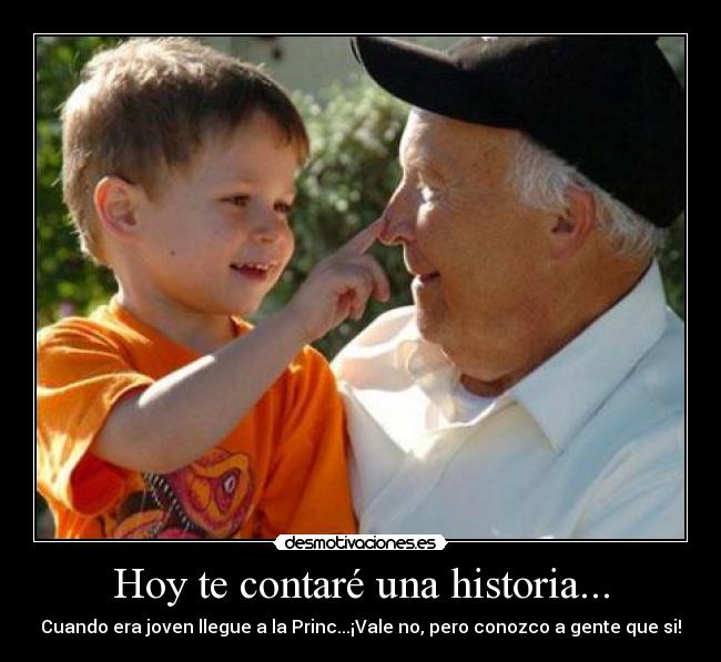 Hoy te contaré una historia... - Cuando era joven llegue a la Princ...¡Vale no, pero conozco a gente que si!