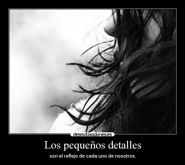 Los pequeños detalles - son el reflejo de cada uno de nosotros.