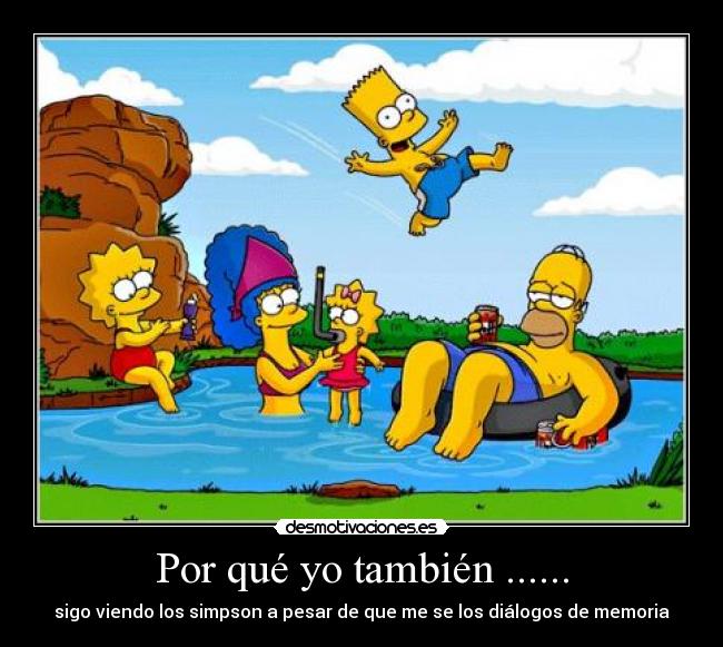 Por qué yo también ...... - sigo viendo los simpson a pesar de que me se los diálogos de memoria