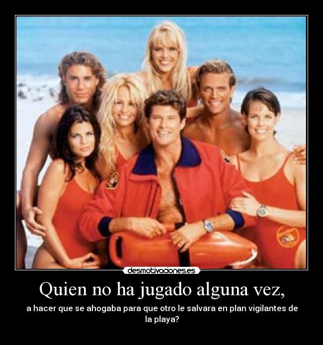 Quien no ha jugado alguna vez, - a hacer que se ahogaba para que otro le salvara en plan vigilantes de la playa?