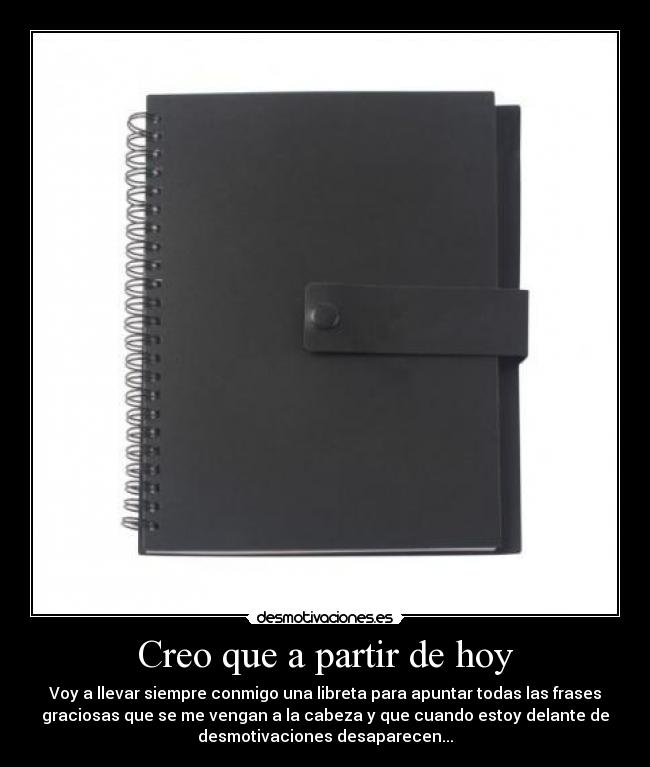 Creo que a partir de hoy - Voy a llevar siempre conmigo una libreta para apuntar todas las frases
graciosas que se me vengan a la cabeza y que cuando estoy delante de
desmotivaciones desaparecen...