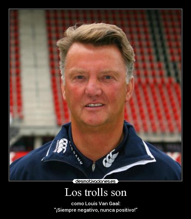 Los trolls son - como Louis Van Gaal:
¡Siempre negativo, nunca positivo!